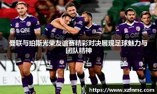 曼联与珀斯光荣友谊赛精彩对决展现足球魅力与团队精神